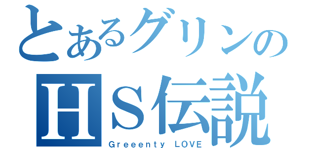 とあるグリンのＨＳ伝説（Ｇｒｅｅｅｎｔｙ　ＬＯＶＥ）