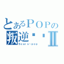 とあるＰＯＰの叛逆连队Ⅱ（Ｓｃａｒｓ丶ｐｏｐ）