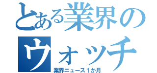 とある業界のウォッチんぐ（業界ニュース１か月）