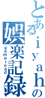 とあるｉｙａｈｏｎの娯楽記録（ｇａｍｅｒｏａｄ）