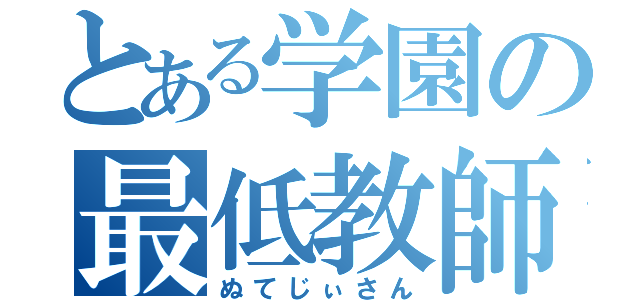 とある学園の最低教師（ぬてじぃさん）