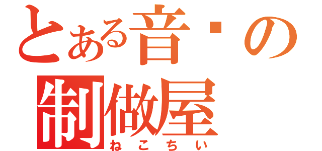 とある音乐の制做屋（ねこちい）