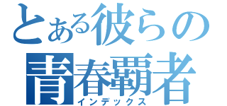 とある彼らの青春覇者（インデックス）