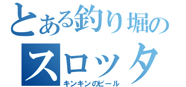 とある釣り堀のスロッター（キンキンのビール）