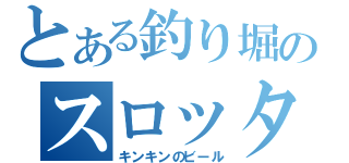 とある釣り堀のスロッター（キンキンのビール）