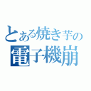 とある焼き芋の電子機崩壊（）