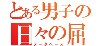 とある男子の日々の屈託（データベース）