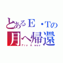 とあるＥ・Ｔの月へ帰還（Ｆｒｙ Ａ ｗａｙ）