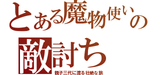 とある魔物使いの敵討ち（親子三代に渡る壮絶な旅）