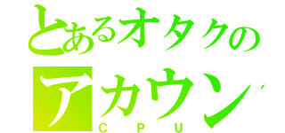 とあるオタクのアカウント（ＣＰＵ）