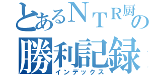 とあるＮＴＲ厨の勝利記録（脳内）（インデックス）