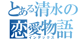 とある清水の恋愛物語（インデックス）