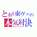 とある東ヴァの本気対決（ガチンコバトル）