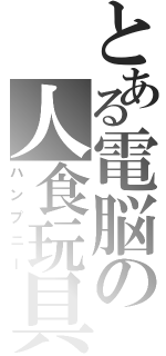 とある電脳の人食玩具（ハンプニー）