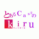 とあるＣａｓ主のｋｉｒｕ（てぃくびーむ）