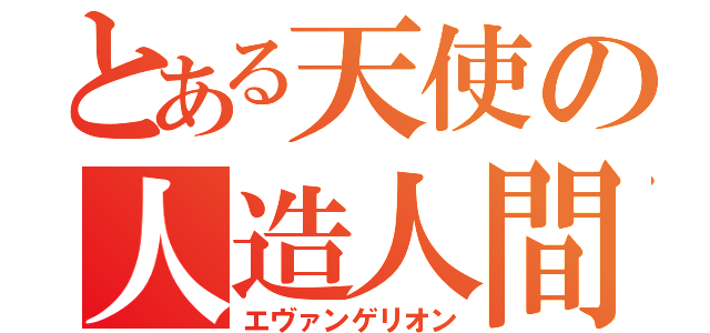 とある天使の人造人間（エヴァンゲリオン）