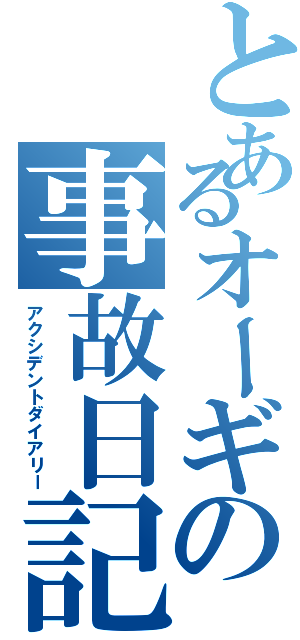 とあるオーギの事故日記（アクシデントダイアリー）