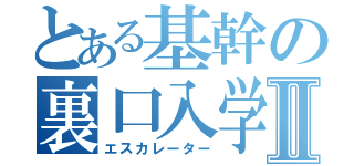 とある基幹の裏口入学Ⅱ（エスカレーター）