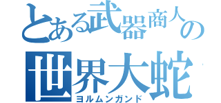 とある武器商人の世界大蛇（ヨルムンガンド）