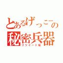 とあるげっこーの秘密兵器（リツイート垢）