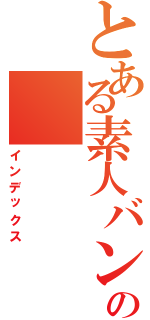 とある素人バンドのⅡ（インデックス）