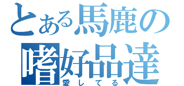 とある馬鹿の嗜好品達（愛してる）