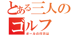 とある三人のゴルフ（ボールの行方は）