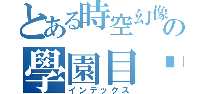 とある時空幻像の學園目錄（インデックス）