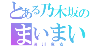 とある乃木坂のまいまい（深川麻衣）