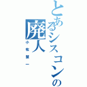 とあるシスコンの廃人（小牧慧一）