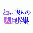 とある暇人の人員収集（ヘッドハンティング）