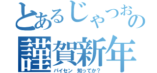 とあるじゃつおの謹賀新年（パイセン 知ってか？）