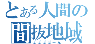 とある人間の間抜地域（ぽぽぽぽーん）