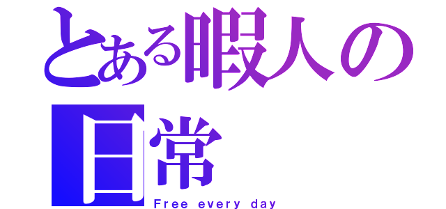 とある暇人の日常（Ｆｒｅｅ ｅｖｅｒｙ ｄａｙ ）