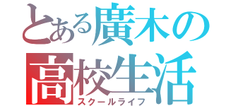 とある廣木の高校生活（スクールライフ）