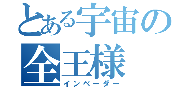 とある宇宙の全王様（インベーダー）