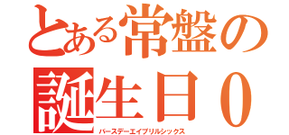 とある常盤の誕生日０４０６（バースデーエイプリルシックス）