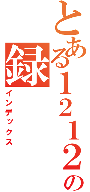 とある１２１２の録（インデックス）