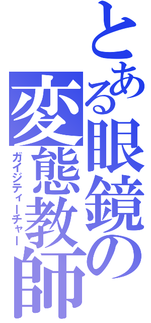 とある眼鏡の変態教師（ガイジティーチャー）