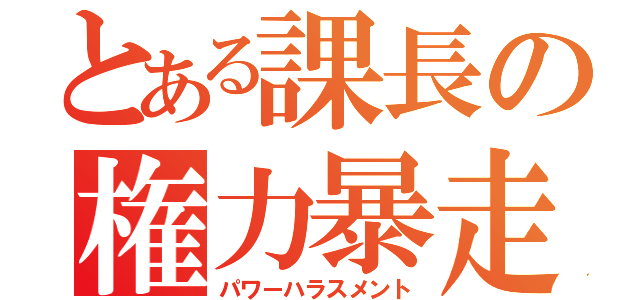 とある課長の権力暴走（パワーハラスメント）