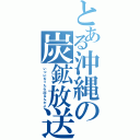 とある沖縄の炭鉱放送（いつになったら出るんだよ）