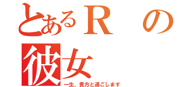 とあるＲの彼女（一生、貴方と過ごします）