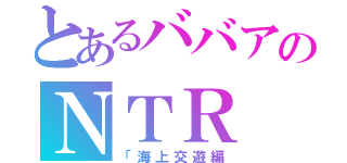 とあるババアのＮＴＲ（「海上交遊編）