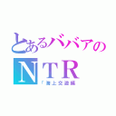 とあるババアのＮＴＲ（「海上交遊編）