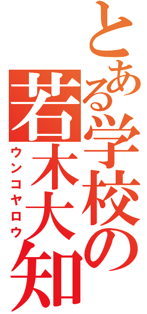 とある学校の若木大知（ウンコヤロウ）