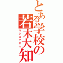 とある学校の若木大知（ウンコヤロウ）