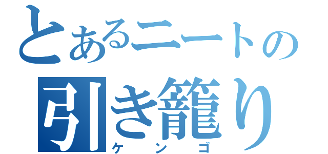 とあるニートの引き籠り（ケンゴ）