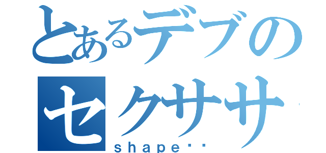 とあるデブのセクササイズ（ｓｈａｐｅ‼︎）