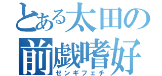 とある太田の前戯嗜好（ゼンギフェチ）