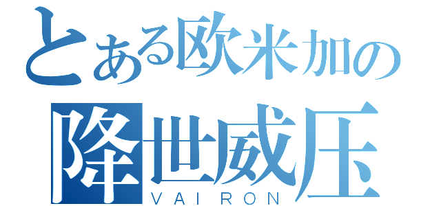 とある欧米加の降世威压（ＶＡＩＲＯＮ）